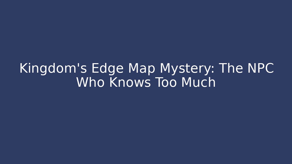Kingdom's Edge Map Mystery: The NPC Who Knows Too Much