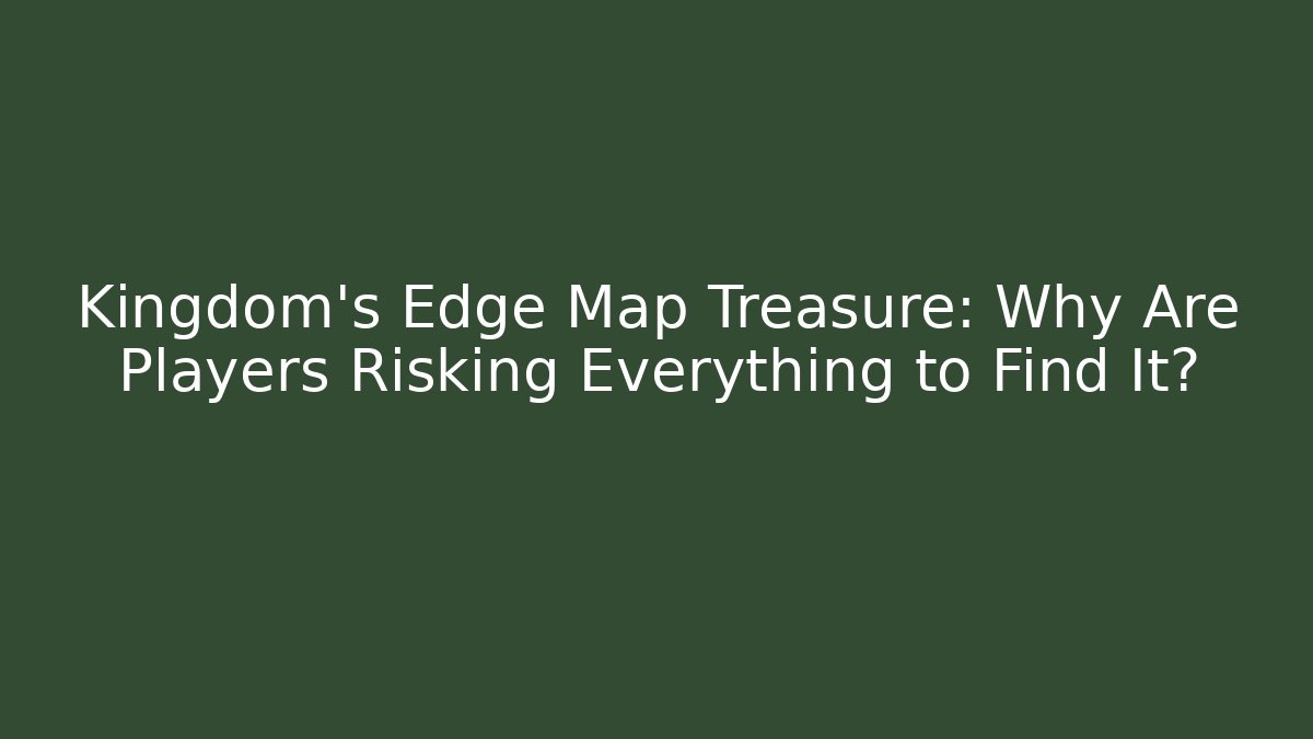 Kingdom's Edge Map Treasure: Why Are Players Risking Everything to Find It?