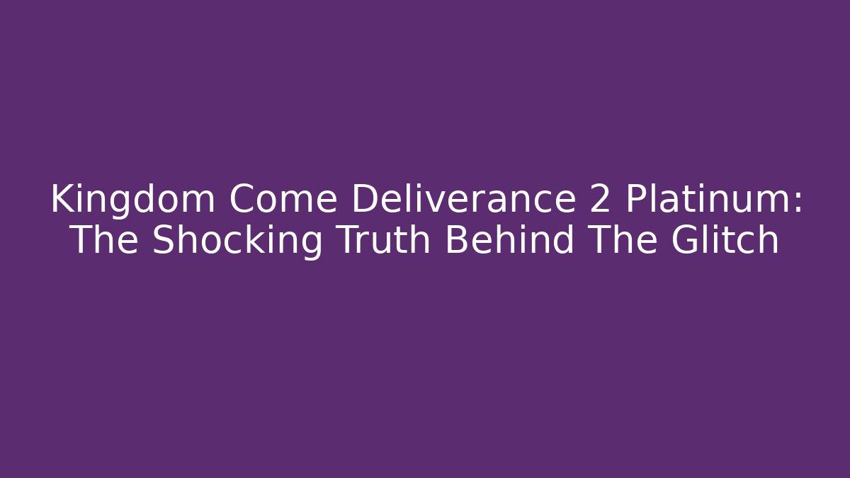 Kingdom Come Deliverance 2 Platinum: The Shocking Truth Behind The Glitch