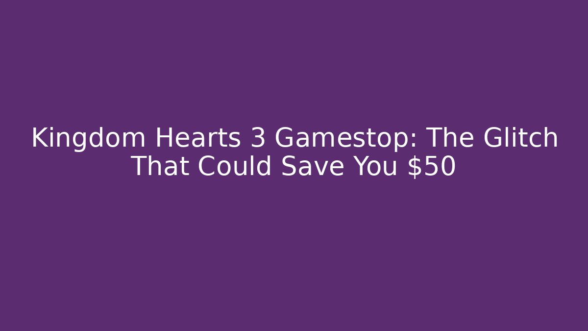 Kingdom Hearts 3 Gamestop: The Glitch That Could Save You $50