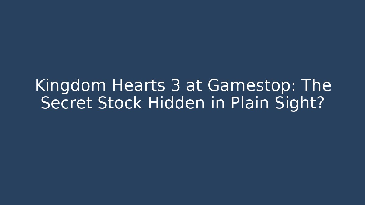 Kingdom Hearts 3 at Gamestop: The Secret Stock Hidden in Plain Sight?