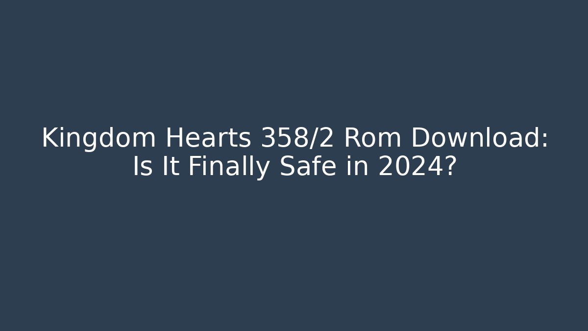 Kingdom Hearts 358/2 Rom Download: Is It Finally Safe in 2024?