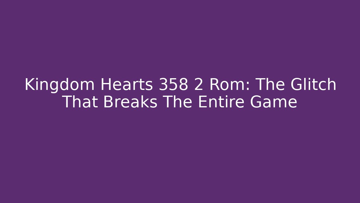 Kingdom Hearts 358 2 Rom: The Glitch That Breaks The Entire Game