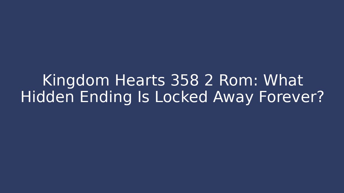 Kingdom Hearts 358 2 Rom: What Hidden Ending Is Locked Away Forever?