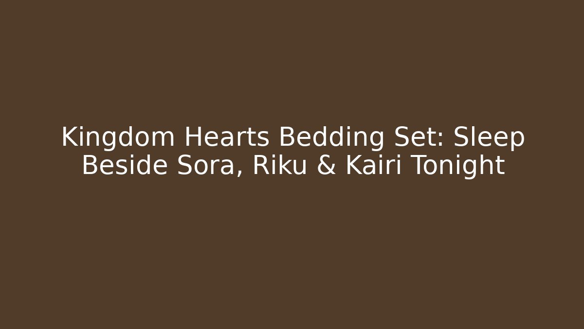 Kingdom Hearts Bedding Set: Sleep Beside Sora, Riku & Kairi Tonight