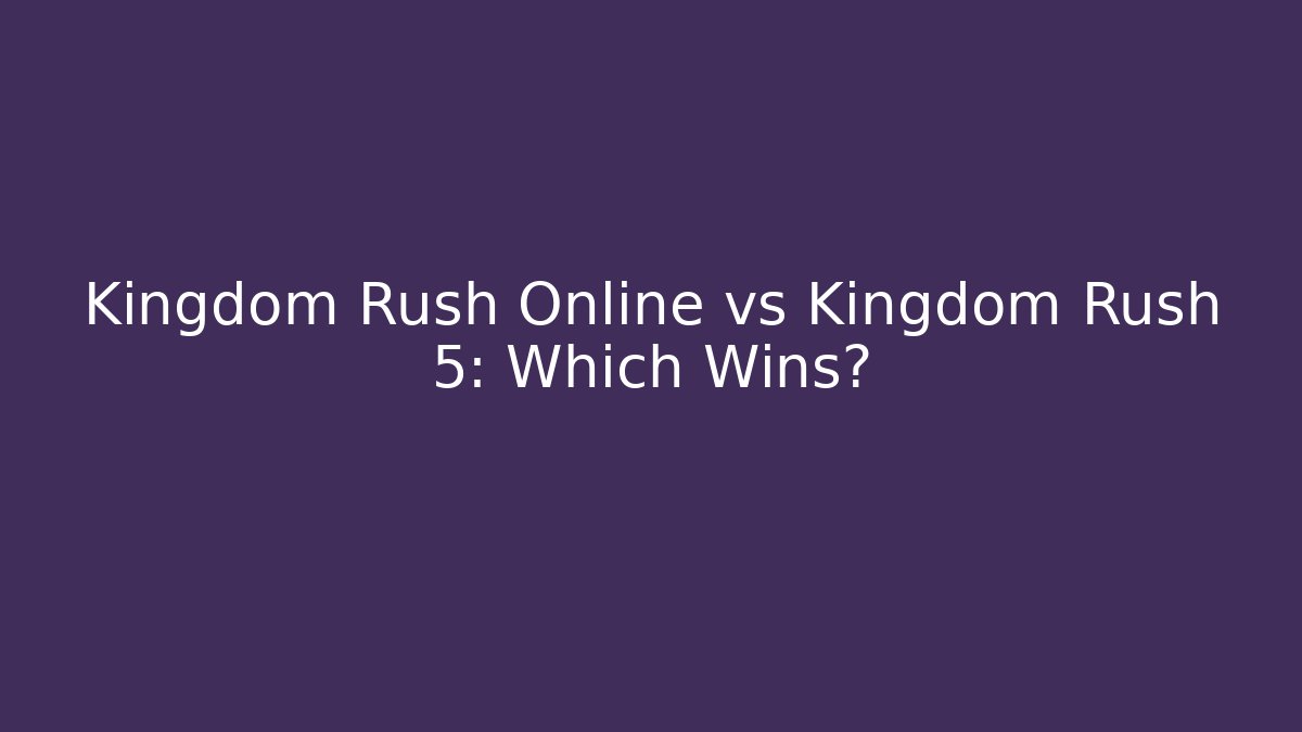 Kingdom Rush Online vs Kingdom Rush 5: Which Wins?