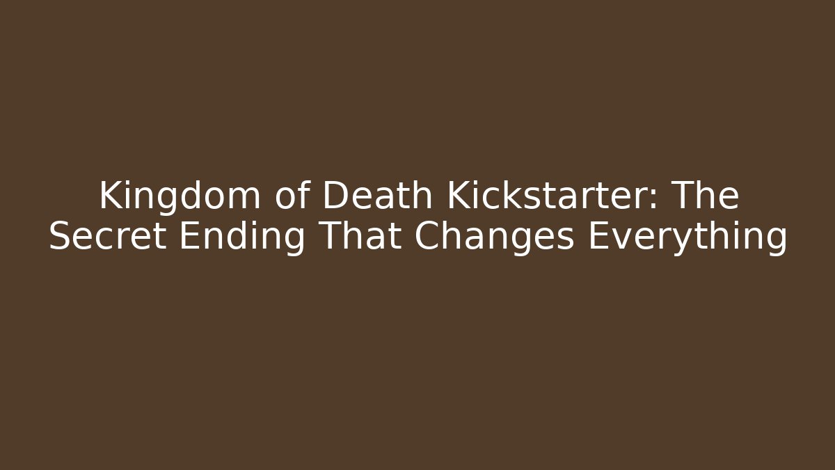 Kingdom of Death Kickstarter: The Secret Ending That Changes Everything