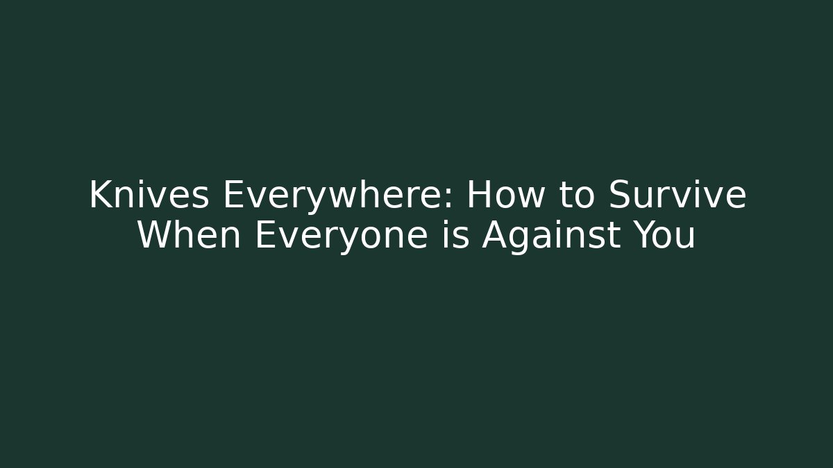 Knives Everywhere: How to Survive When Everyone is Against You