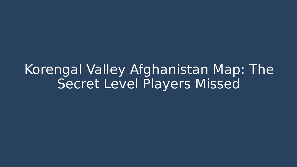 Korengal Valley Afghanistan Map: The Secret Level Players Missed