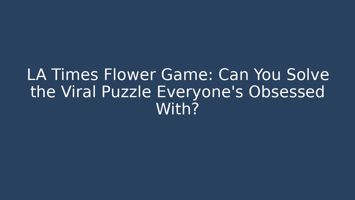 LA Times Flower Game: Can You Solve the Viral Puzzle Everyone’s Obsessed With?