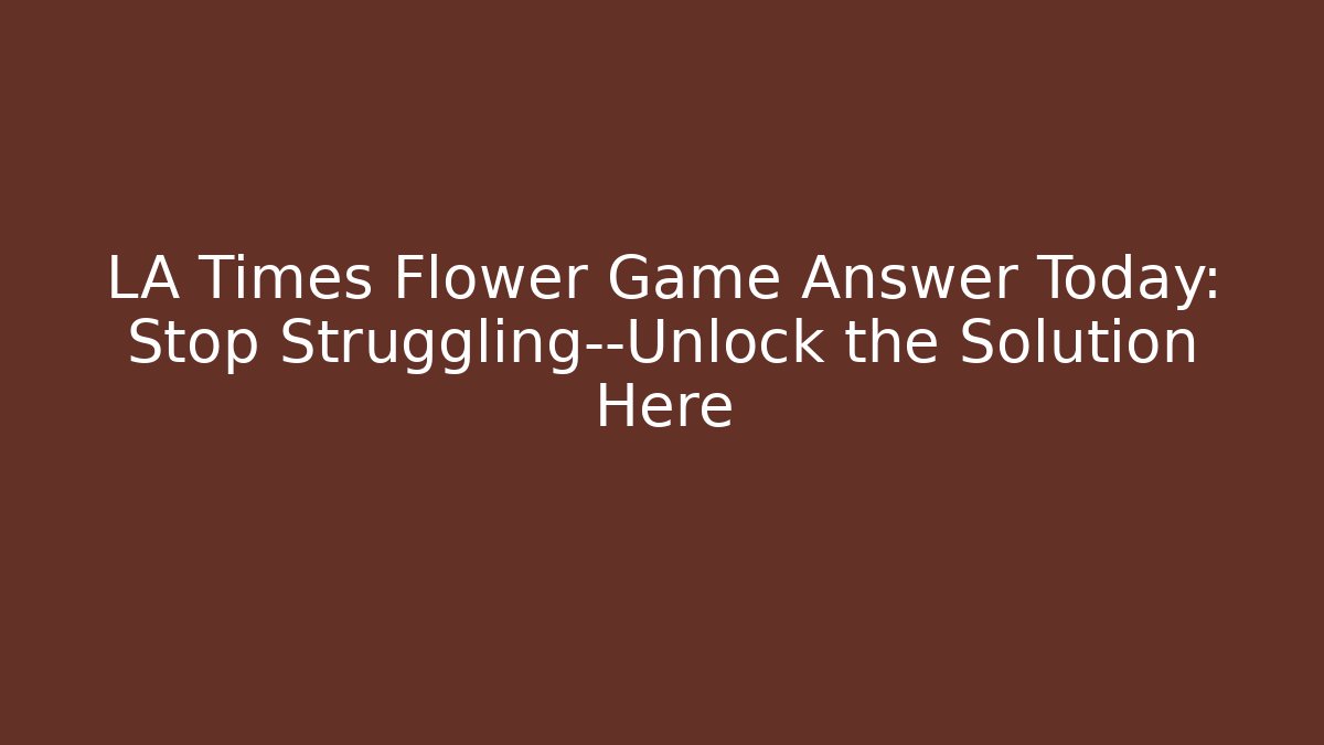LA Times Flower Game Answer Today: Stop Struggling—Unlock the Solution Here