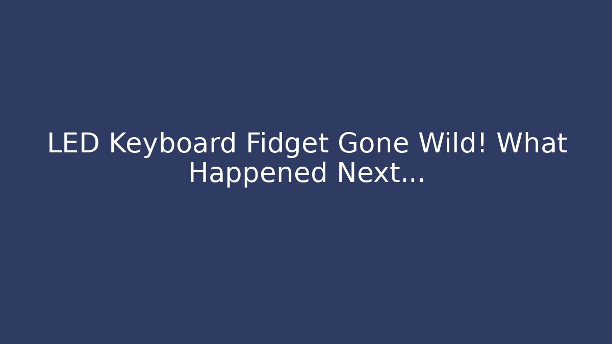 LED Keyboard Fidget Gone Wild! What Happened Next…