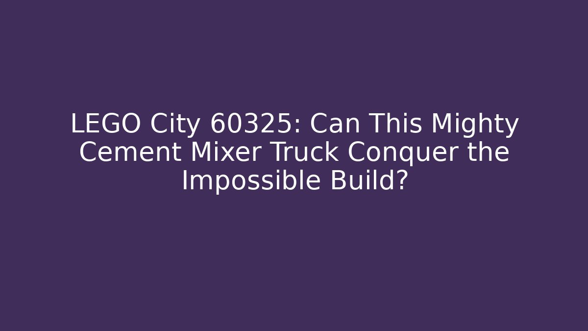LEGO City 60325: Can This Mighty Cement Mixer Truck Conquer the Impossible Build?