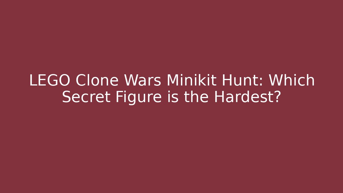 LEGO Clone Wars Minikit Hunt: Which Secret Figure is the Hardest?