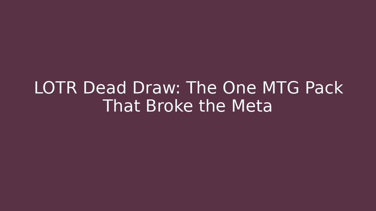 LOTR Dead Draw: The One MTG Pack That Broke the Meta