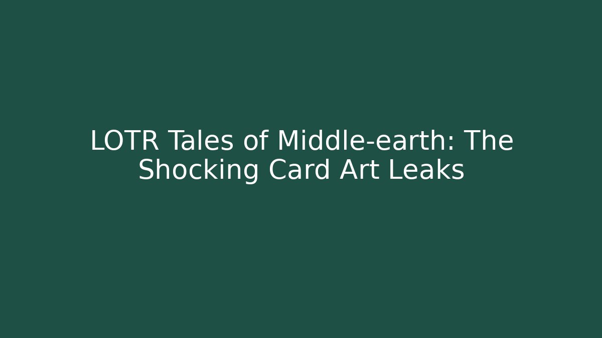 LOTR Tales of Middle-earth: The Shocking Card Art Leaks