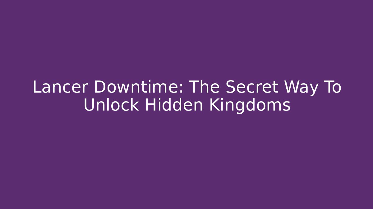 Lancer Downtime: The Secret Way To Unlock Hidden Kingdoms