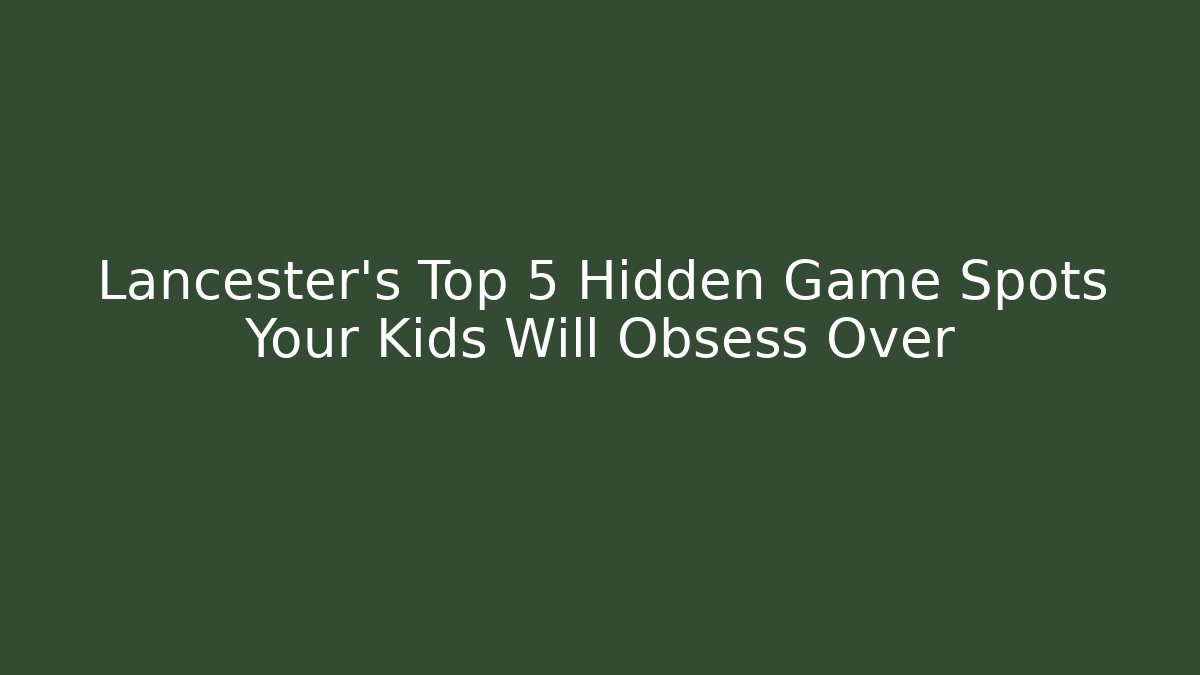 Lancester's Top 5 Hidden Game Spots Your Kids Will Obsess Over