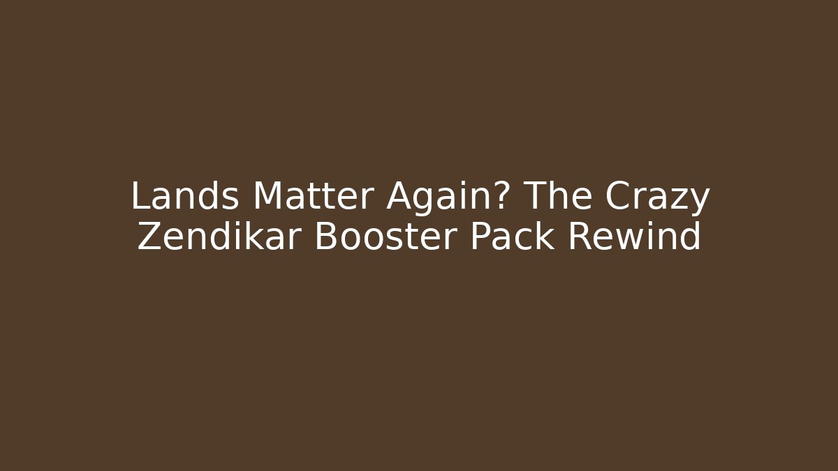 Lands Matter Again? The Crazy Zendikar Booster Pack Rewind