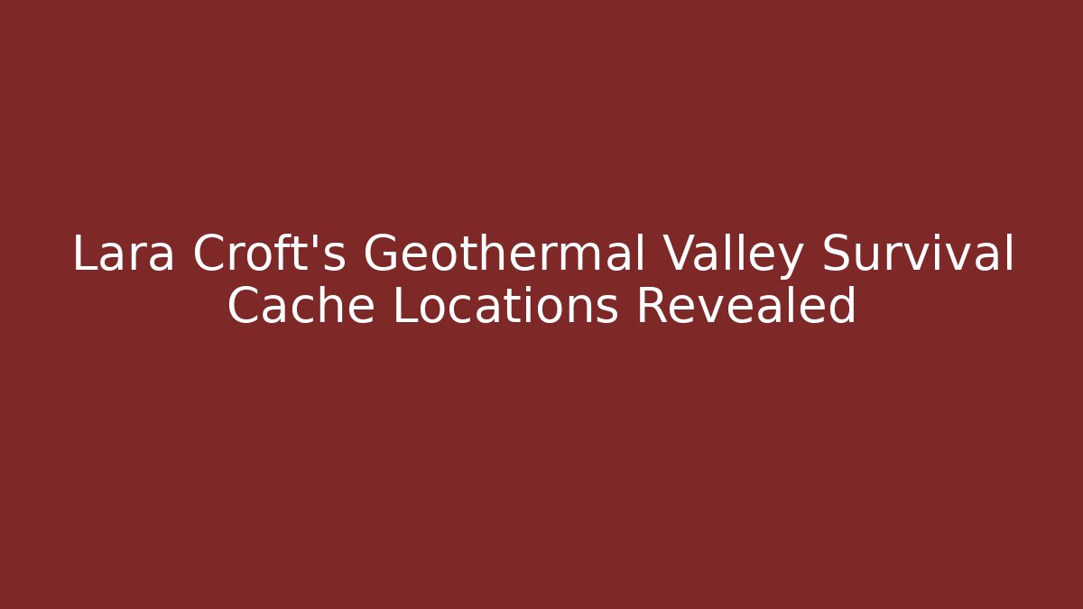 Lara Croft's Geothermal Valley Survival Cache Locations Revealed