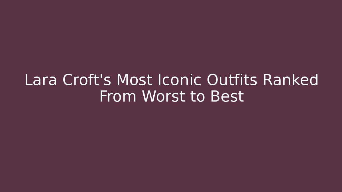 Lara Croft's Most Iconic Outfits Ranked From Worst to Best - Andrea Zevedo