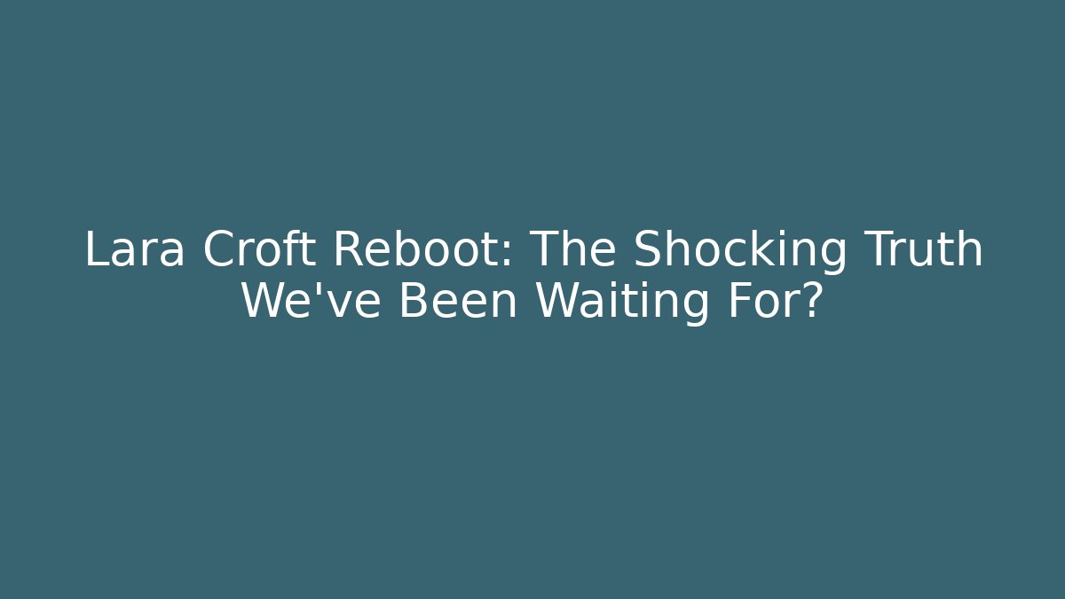 Lara Croft Reboot: The Shocking Truth We've Been Waiting For?