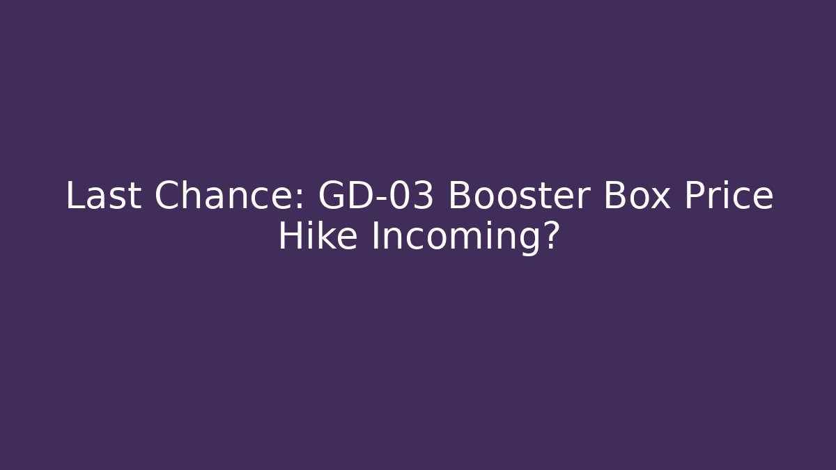Last Chance: GD-03 Booster Box Price Hike Incoming?