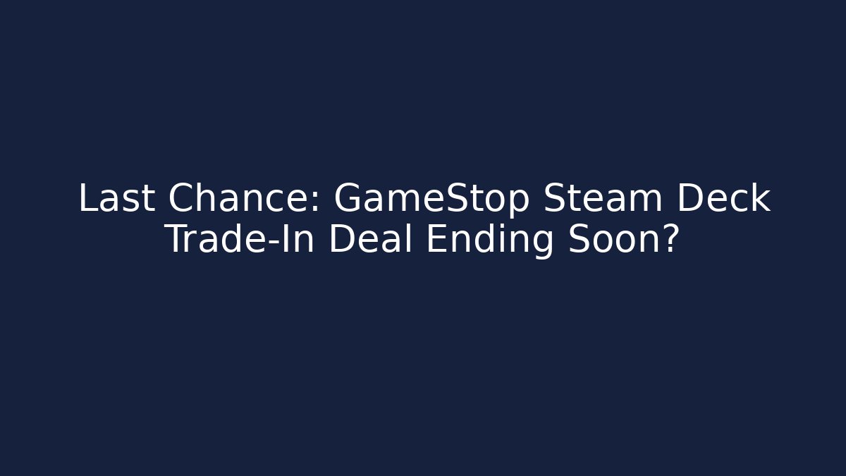 Last Chance: GameStop Steam Deck Trade-In Deal Ending Soon?