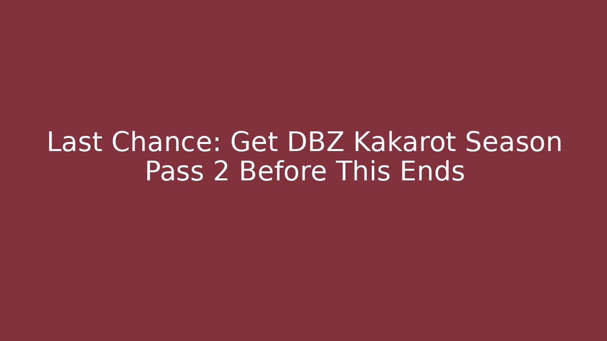 Last Chance: Get DBZ Kakarot Season Pass 2 Before This Ends