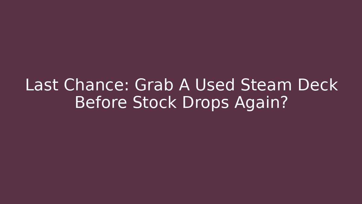 Last Chance: Grab A Used Steam Deck Before Stock Drops Again?
