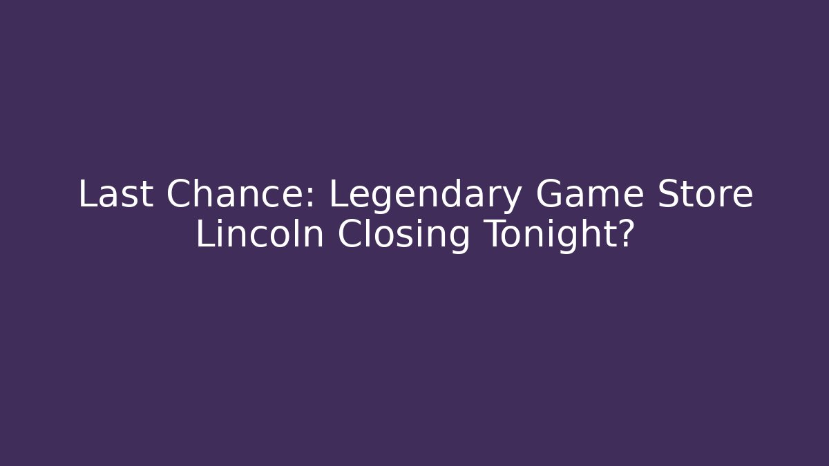 Last Chance: Legendary Game Store Lincoln Closing Tonight?