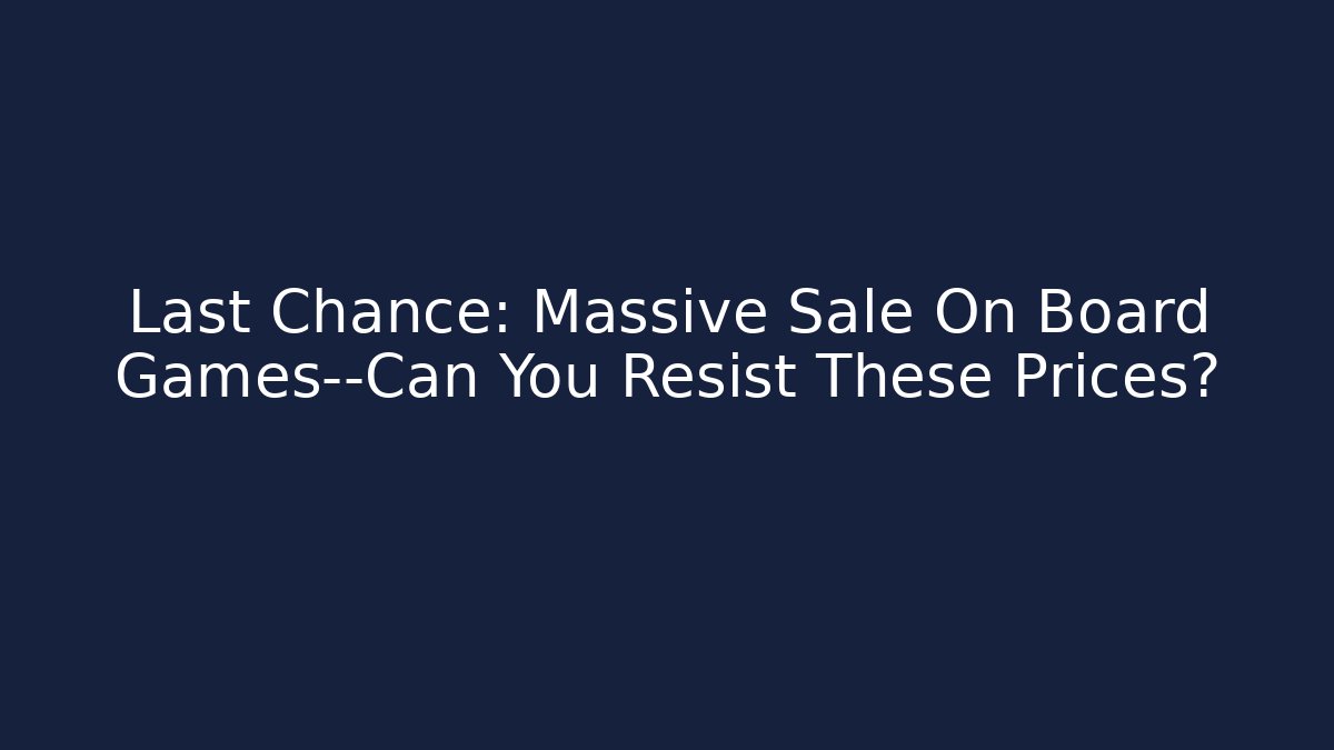 Last Chance: Massive Sale On Board Games—Can You Resist These Prices?