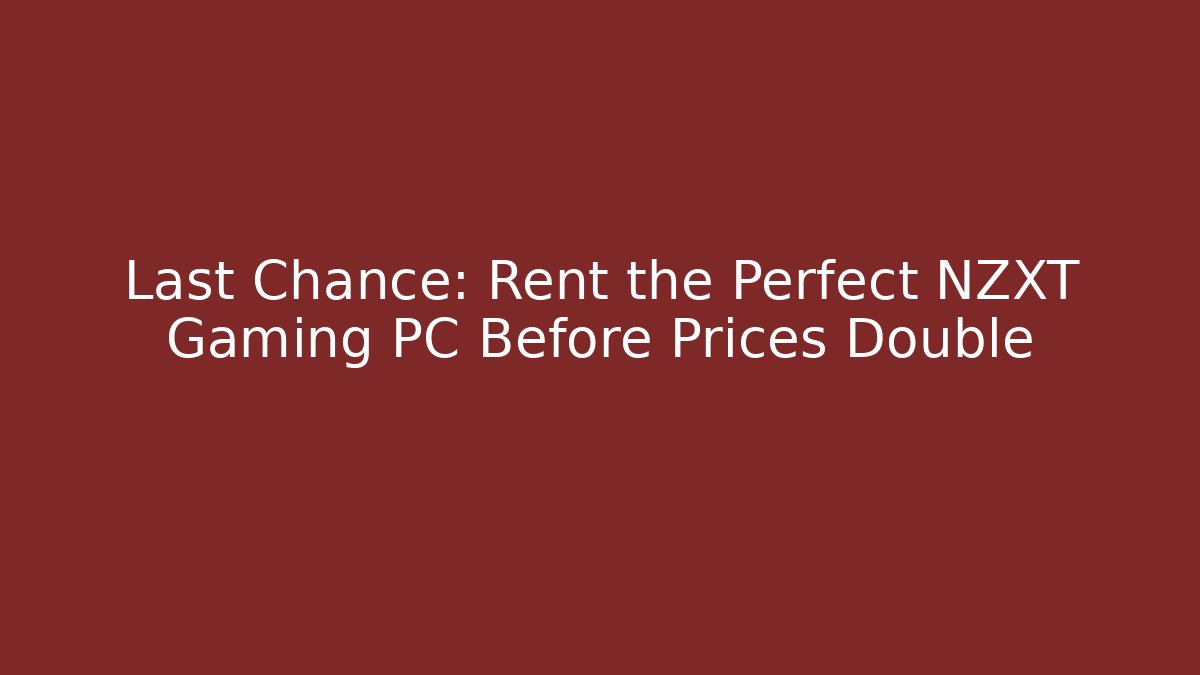 Last Chance: Rent the Perfect NZXT Gaming PC Before Prices Double