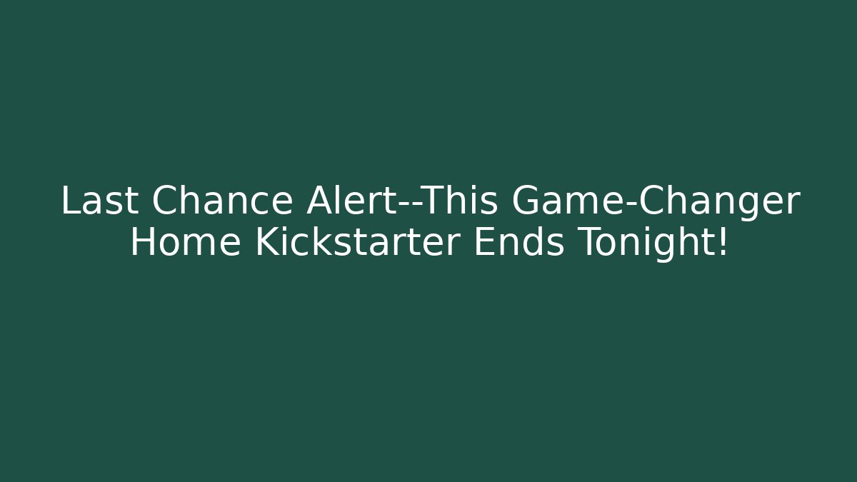 Last Chance Alert—This Game-Changer Home Kickstarter Ends Tonight!