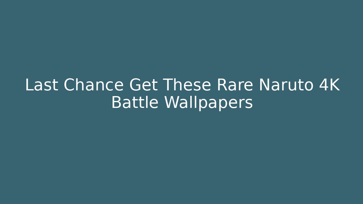 Last Chance Get These Rare Naruto 4K Battle Wallpapers
