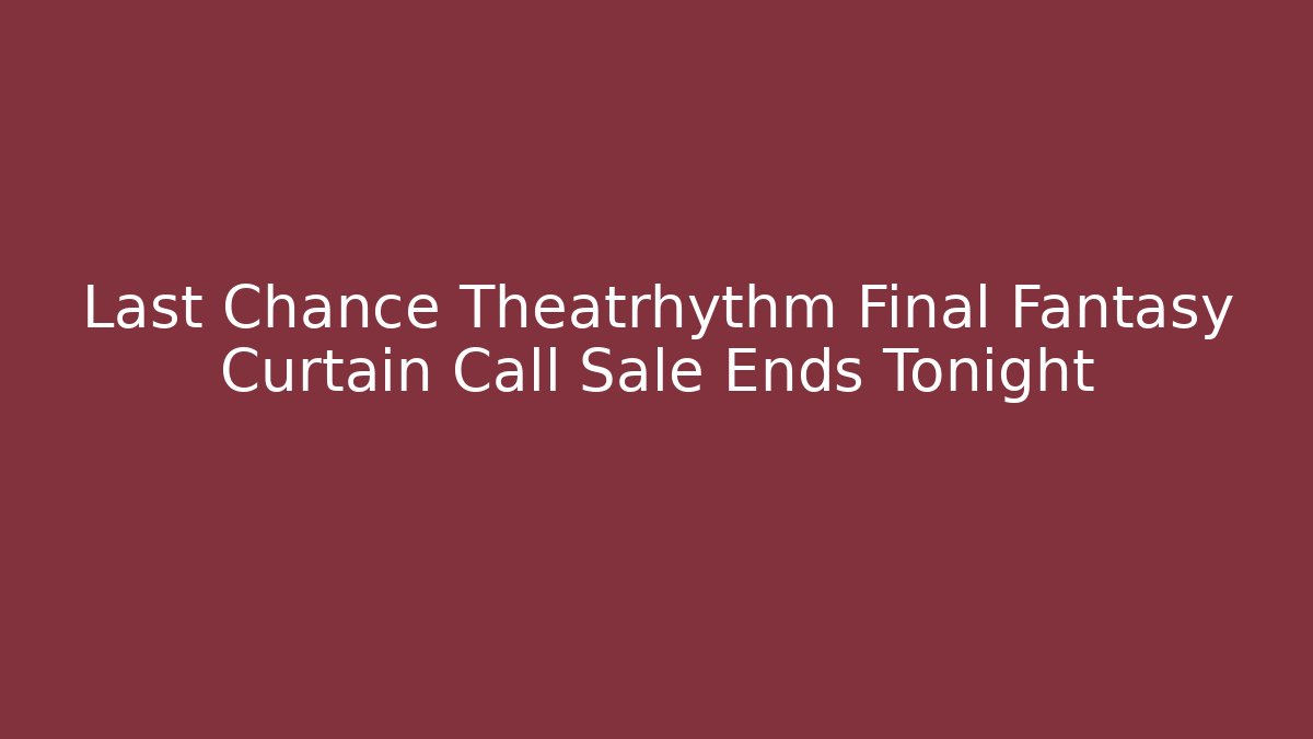 Last Chance Theatrhythm Final Fantasy Curtain Call Sale Ends Tonight