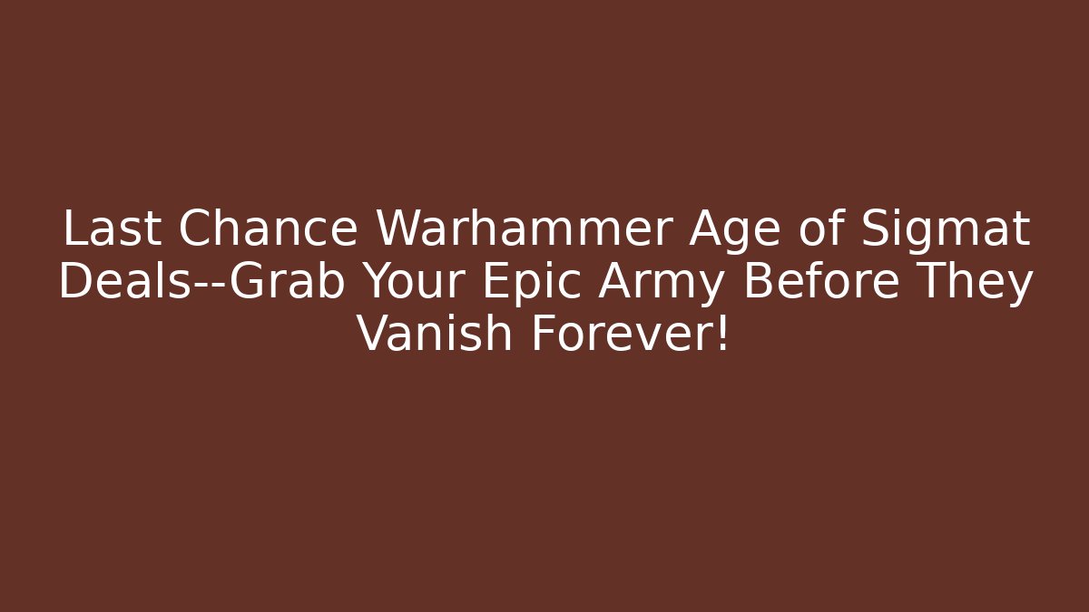 Last Chance Warhammer Age of Sigmat Deals—Grab Your Epic Army Before They Vanish Forever!