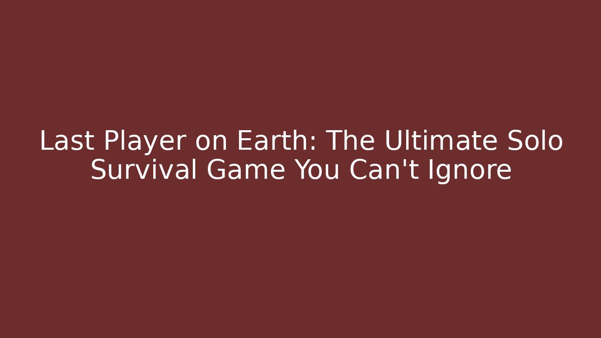 Last Player on Earth: The Ultimate Solo Survival Game You Can't Ignore