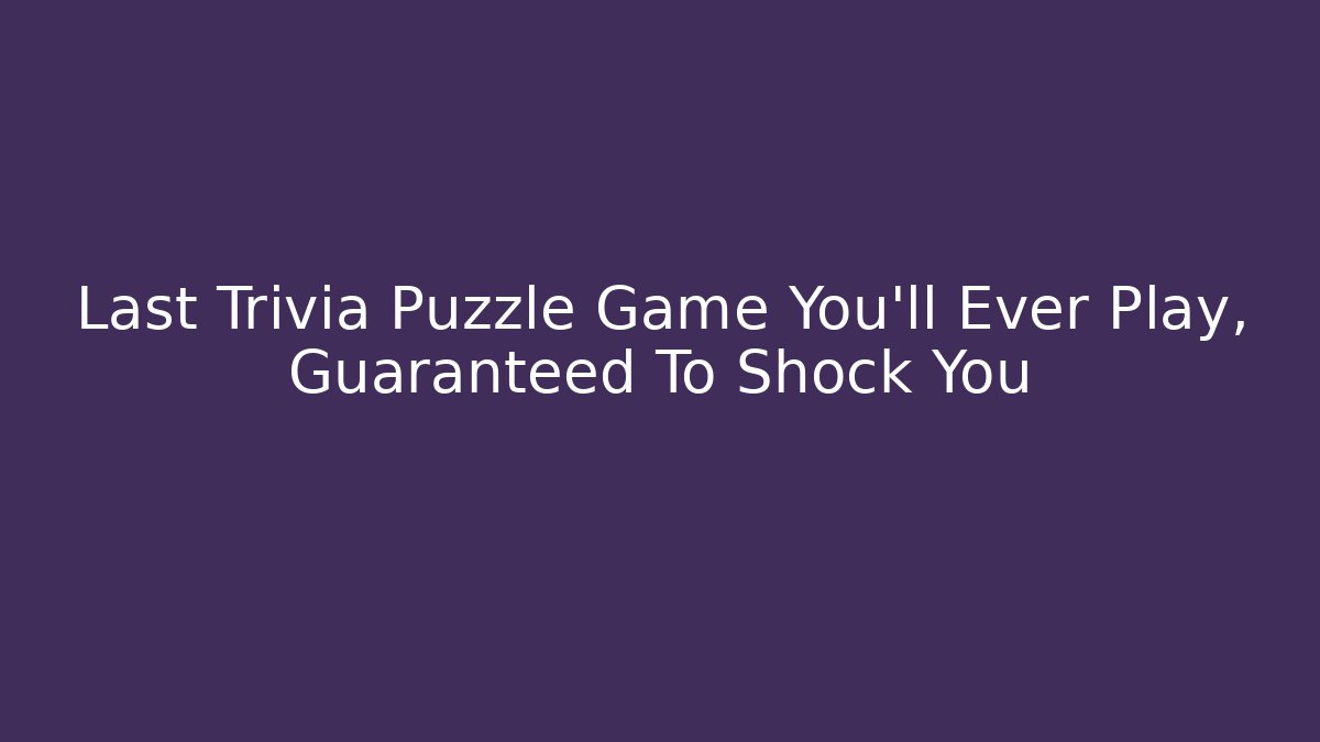 Last Trivia Puzzle Game You’ll Ever Play, Guaranteed To Shock You