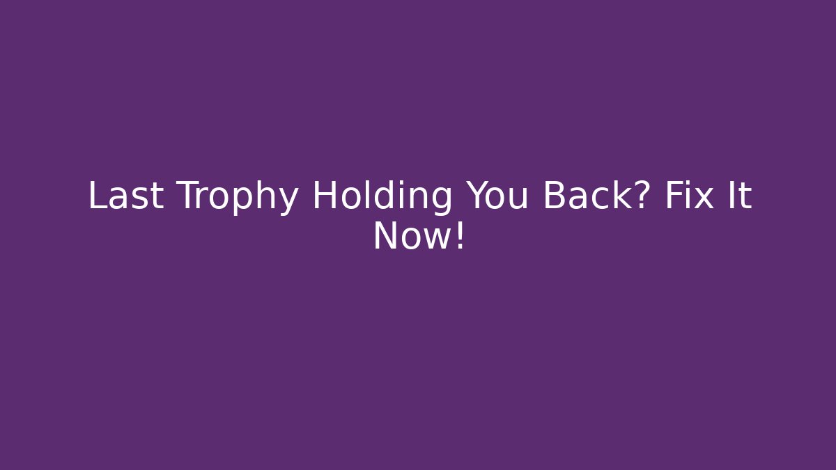 Last Trophy Holding You Back? Fix It Now!
