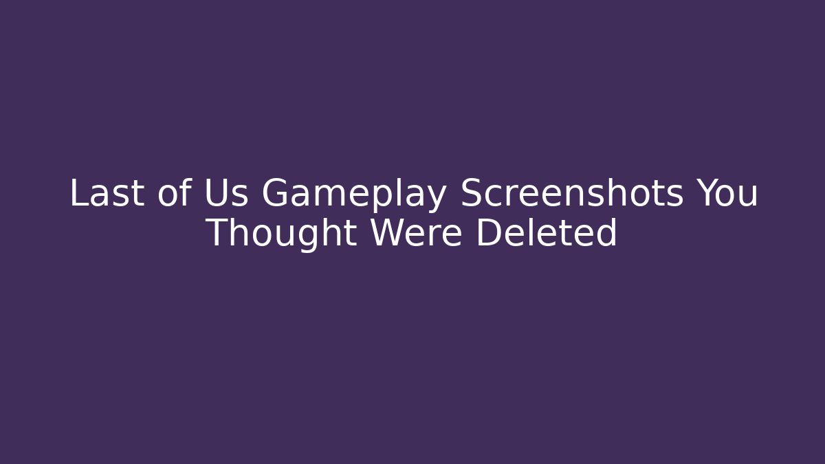 Last of Us Gameplay Screenshots You Thought Were Deleted