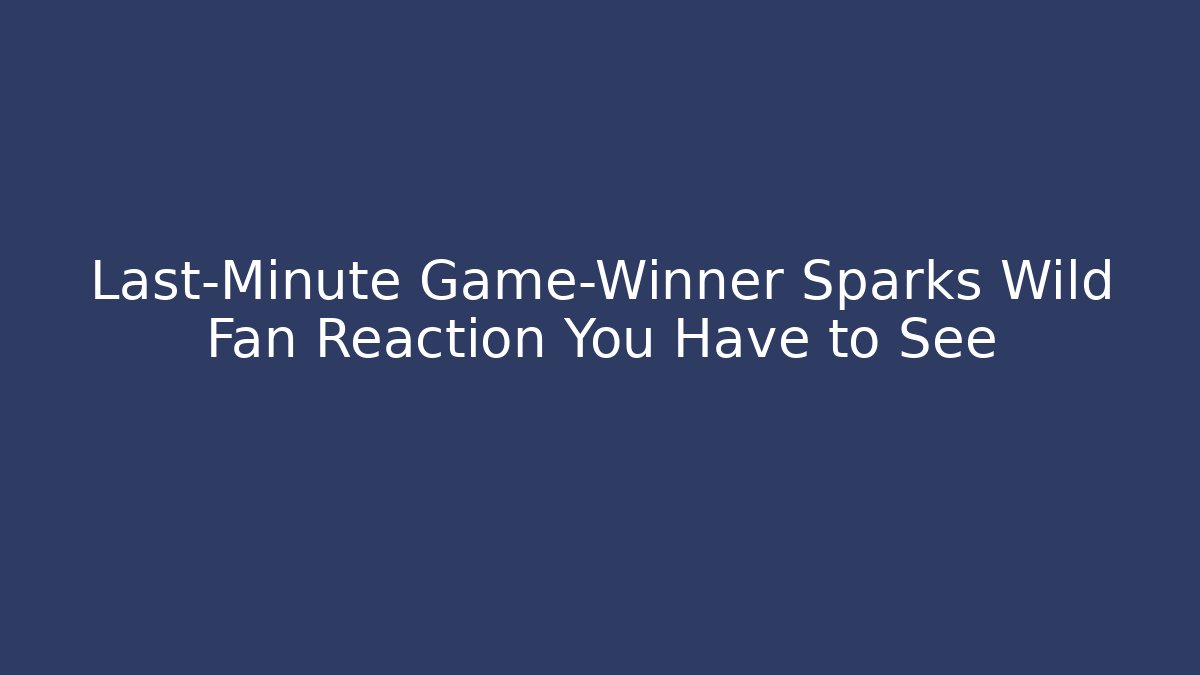 Last-Minute Game-Winner Sparks Wild Fan Reaction You Have to See
