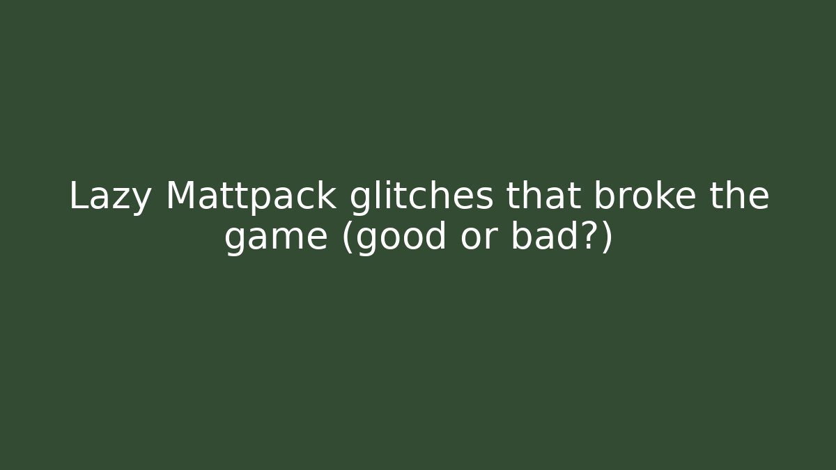 Lazy Mattpack glitches that broke the game (good or bad?)