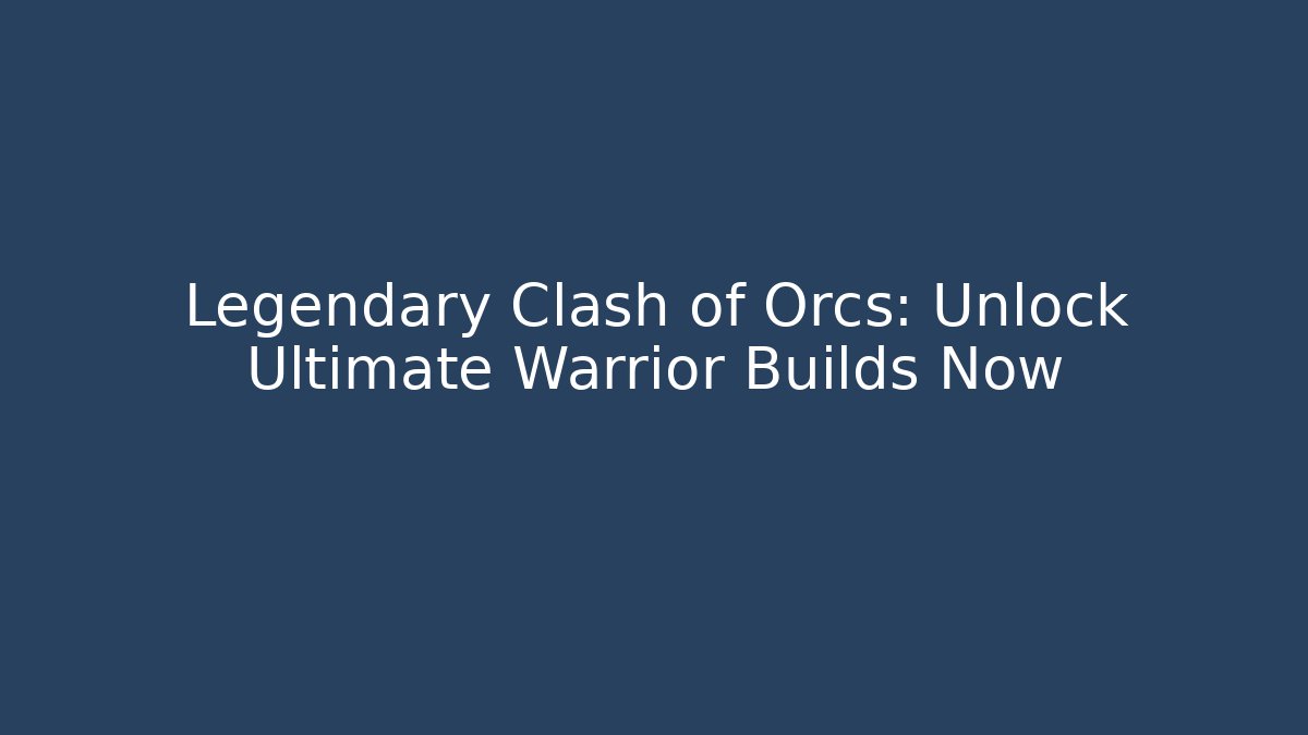 Legendary Clash of Orcs: Unlock Ultimate Warrior Builds Now
