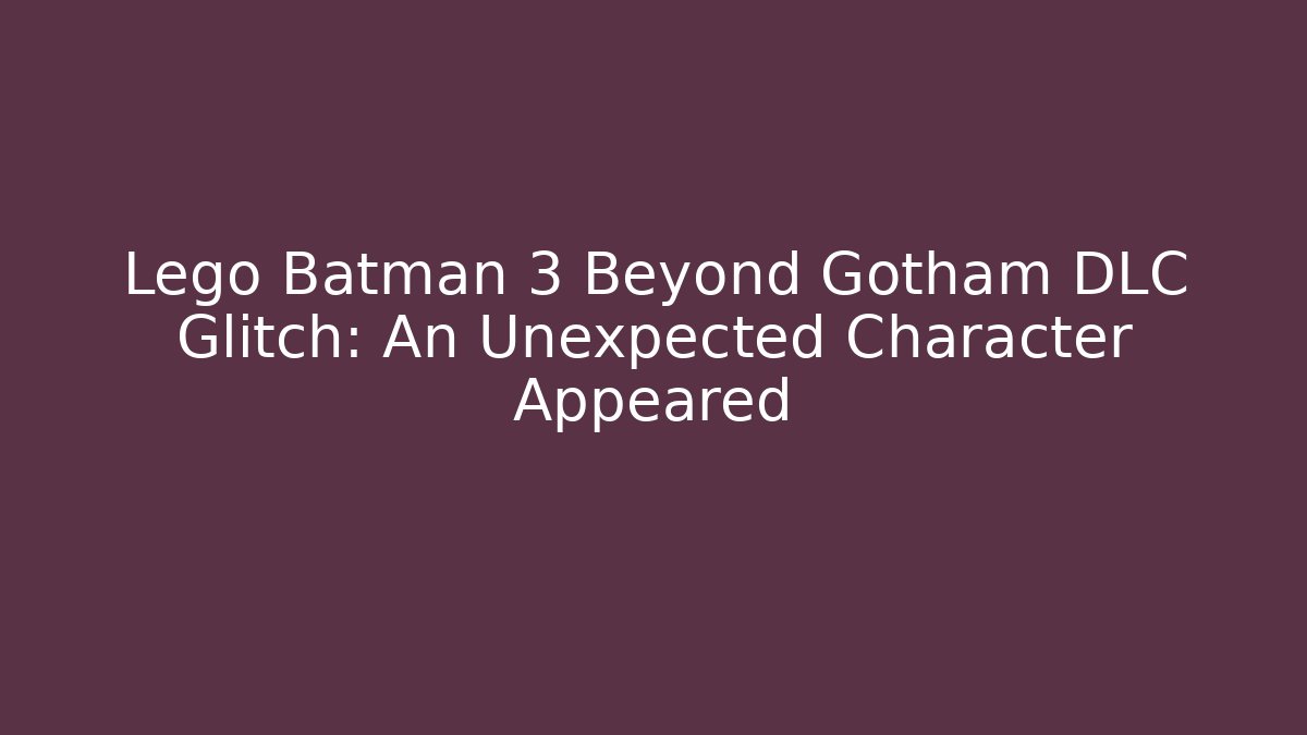 Lego Batman 3 Beyond Gotham DLC Glitch: An Unexpected Character Appeared