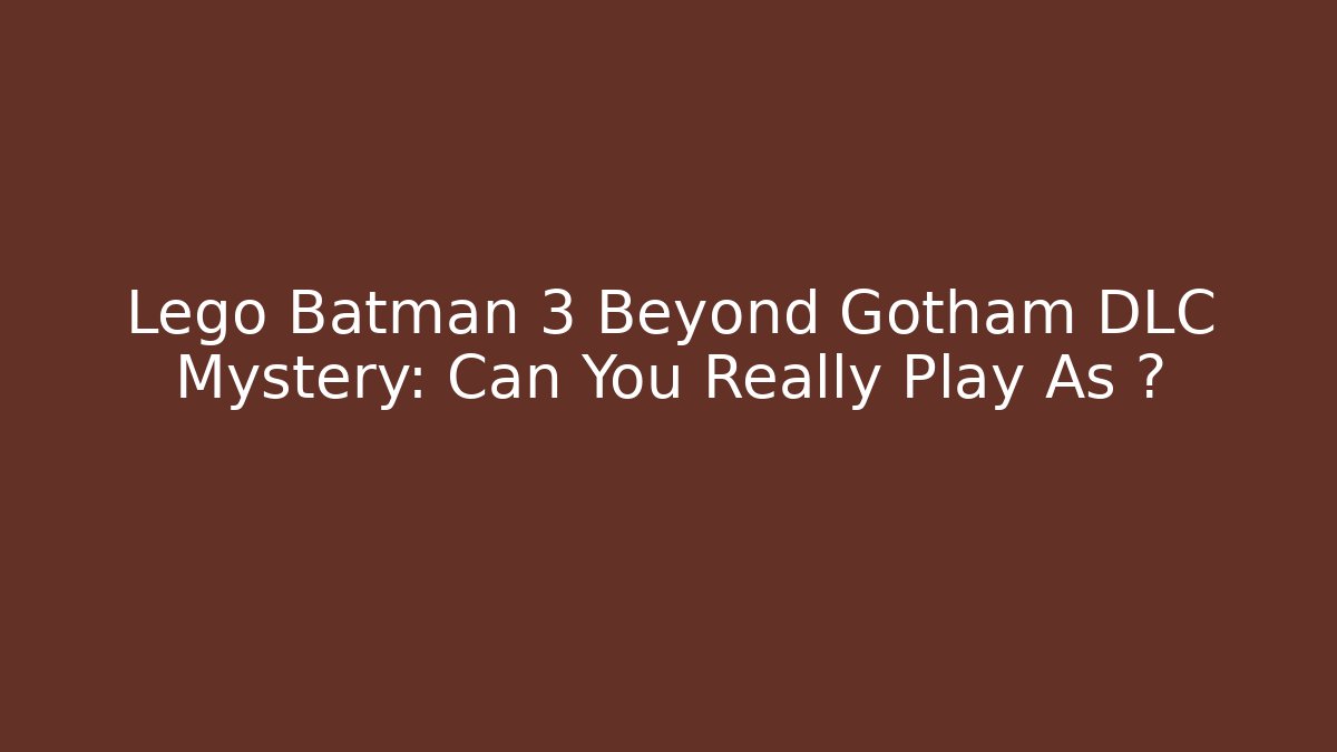 Lego Batman 3 Beyond Gotham DLC Mystery: Can You Really Play As ?