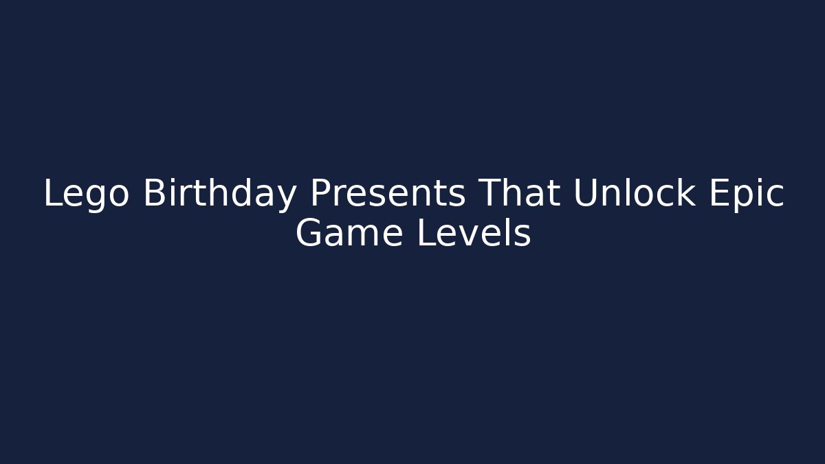 Lego Birthday Presents That Unlock Epic Game Levels