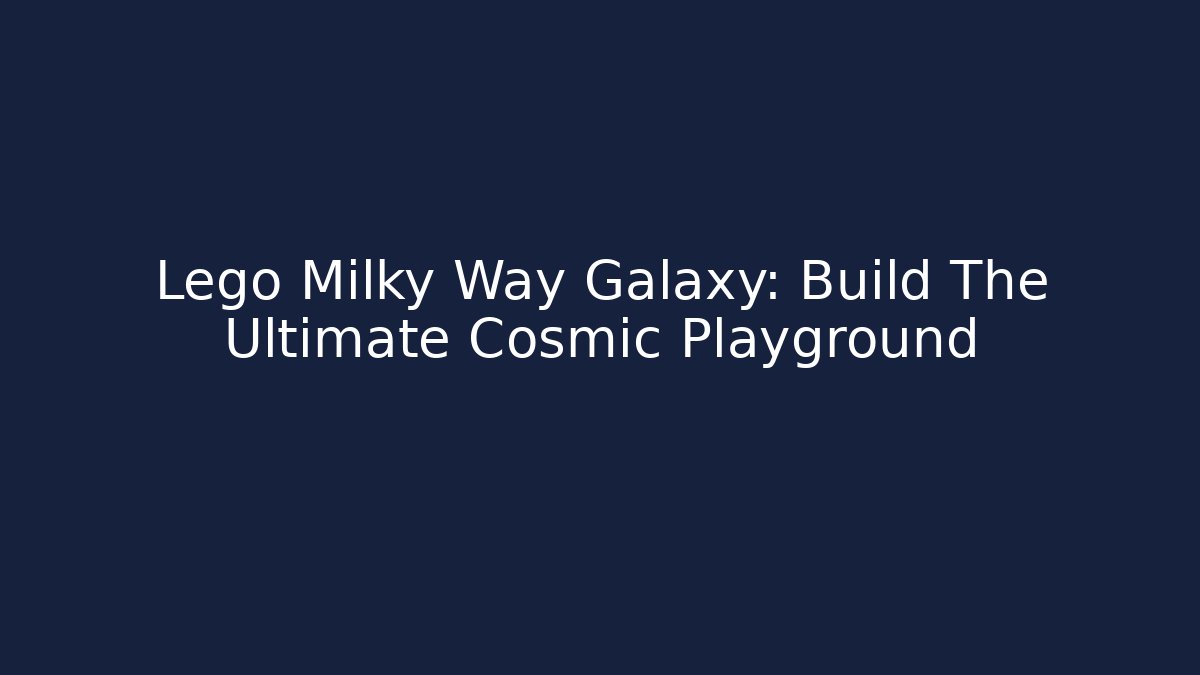 Lego Milky Way Galaxy: Build The Ultimate Cosmic Playground