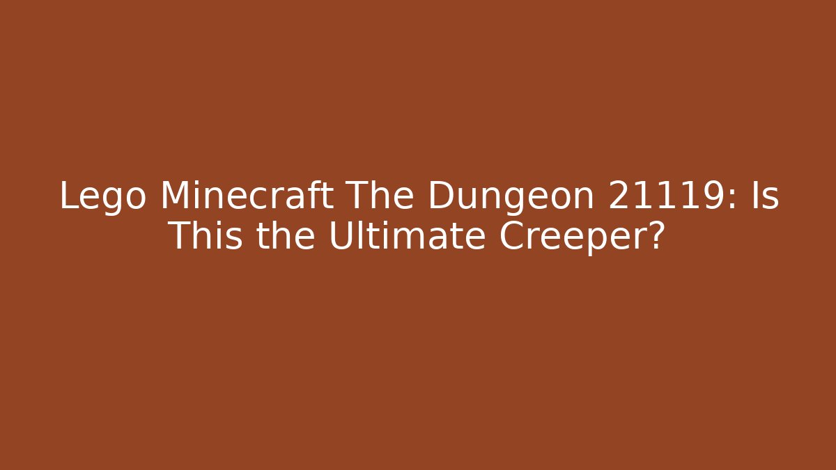 Lego Minecraft The Dungeon 21119: Is This the Ultimate Creeper?