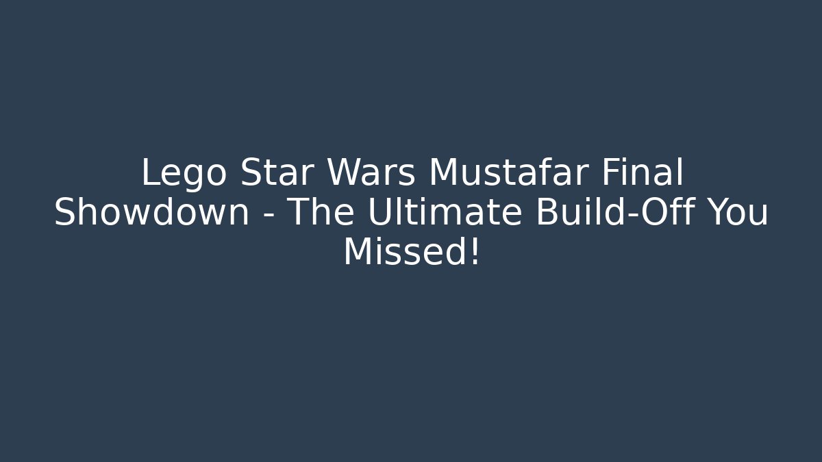 Lego Star Wars Mustafar Final Showdown – The Ultimate Build-Off You Missed!